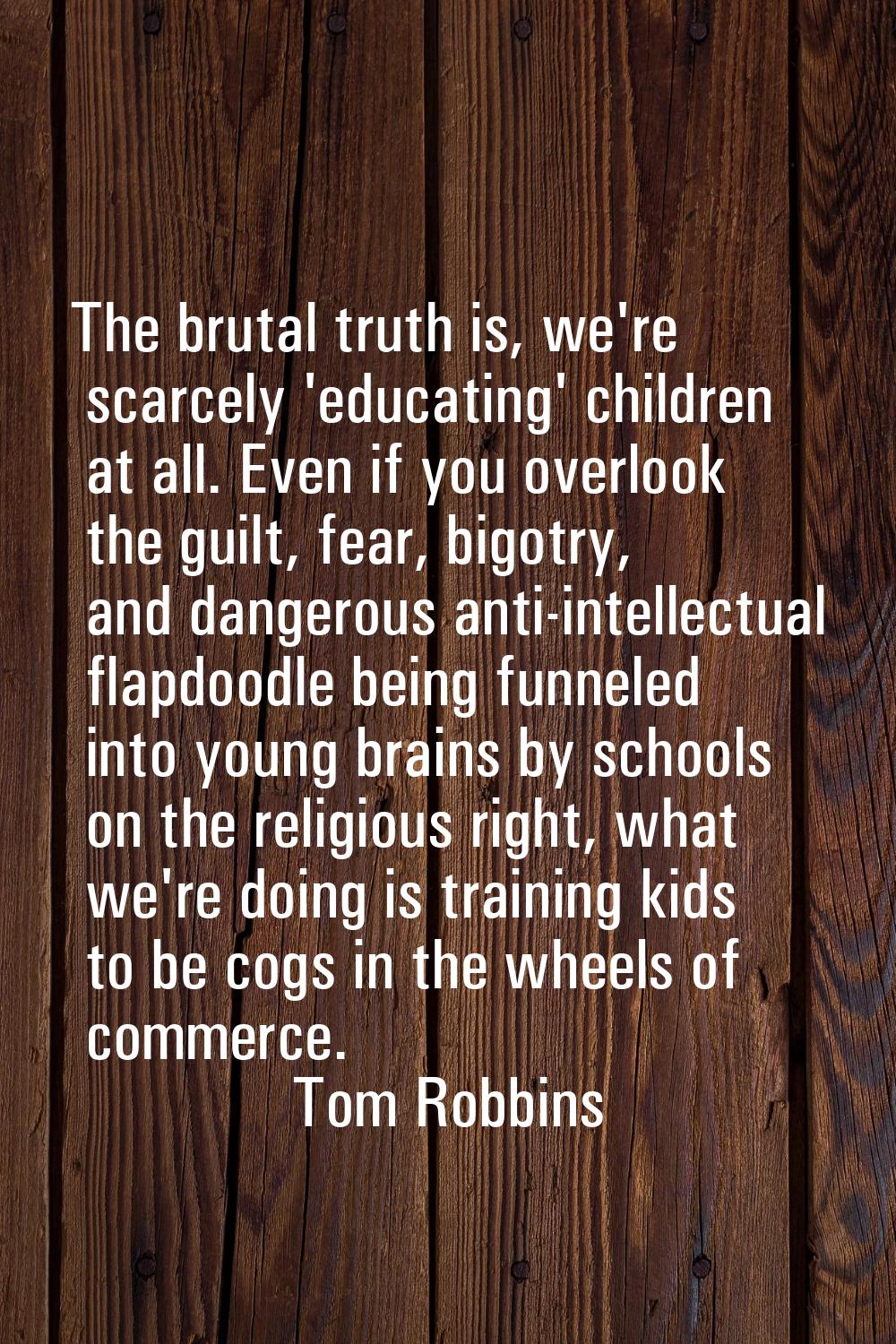 The brutal truth is, we're scarcely 'educating' children at all. Even if you overlook the guilt, fe
