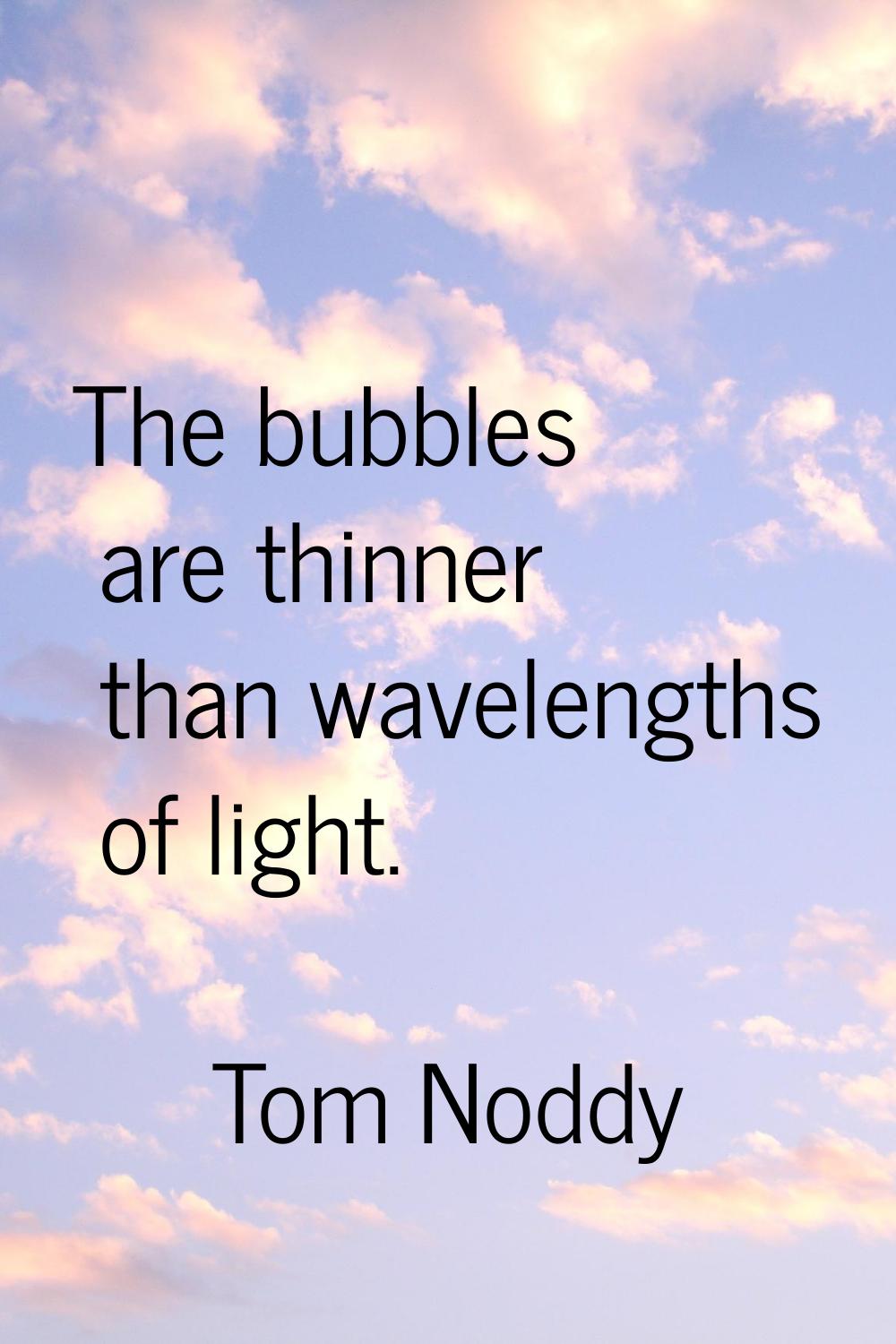 The bubbles are thinner than wavelengths of light.