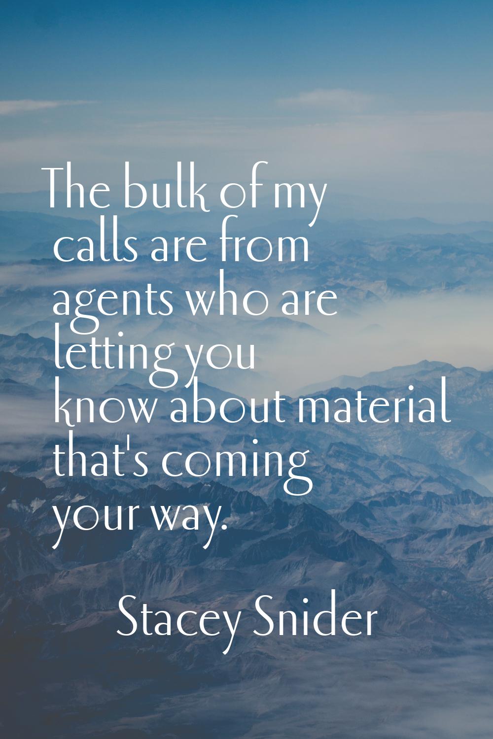 The bulk of my calls are from agents who are letting you know about material that's coming your way
