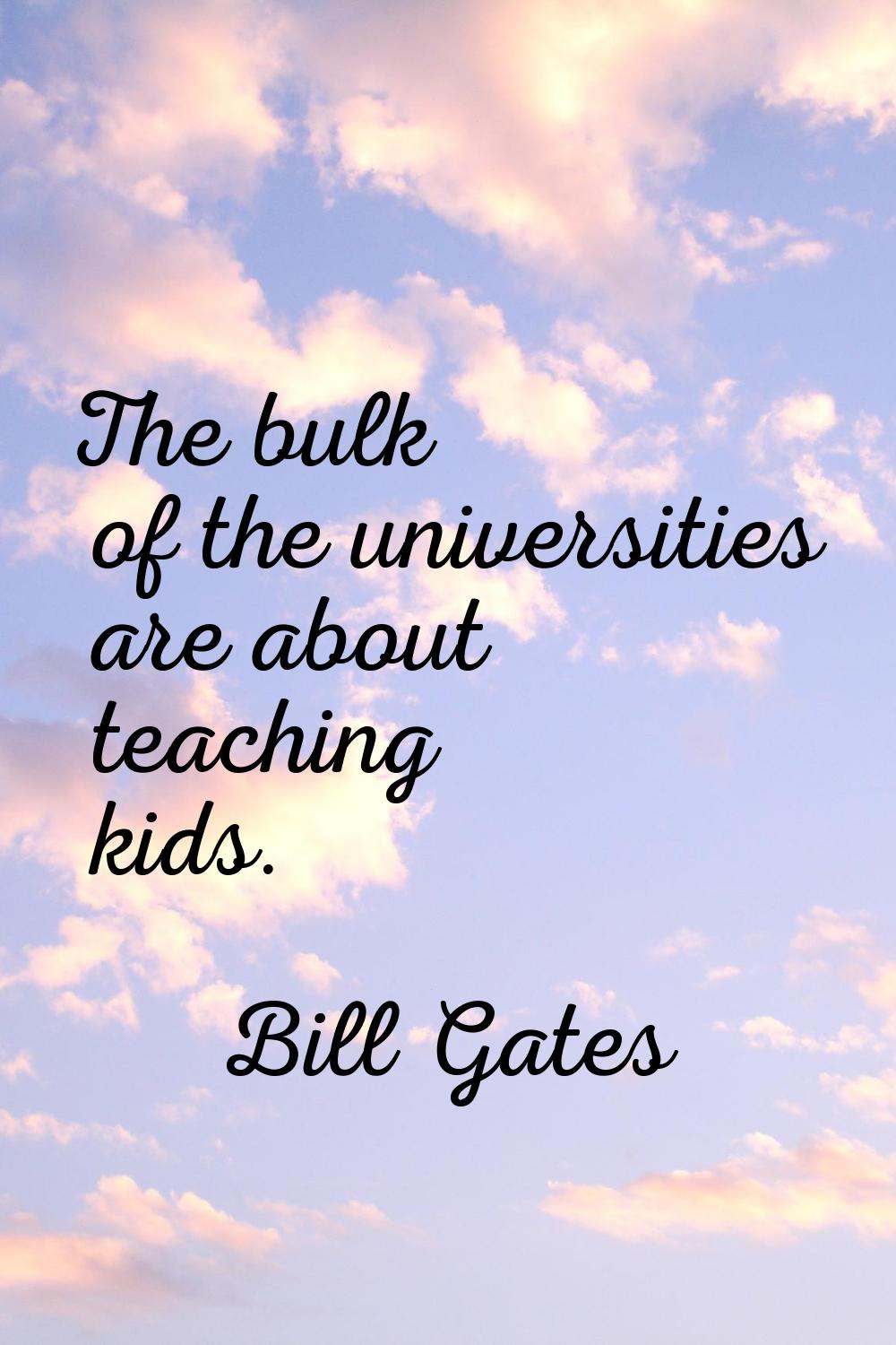 The bulk of the universities are about teaching kids.