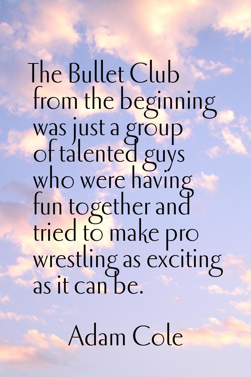 The Bullet Club from the beginning was just a group of talented guys who were having fun together a