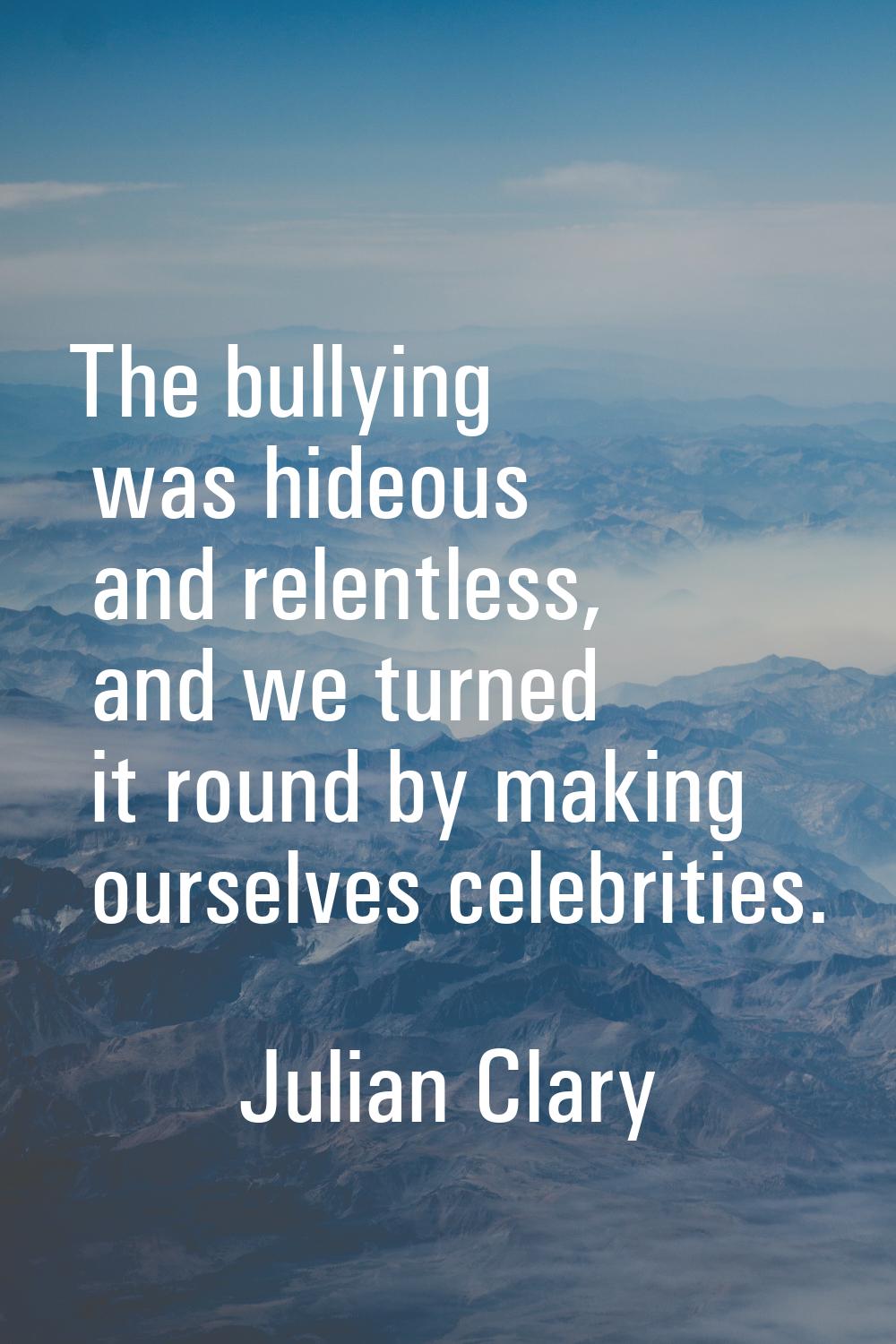 The bullying was hideous and relentless, and we turned it round by making ourselves celebrities.