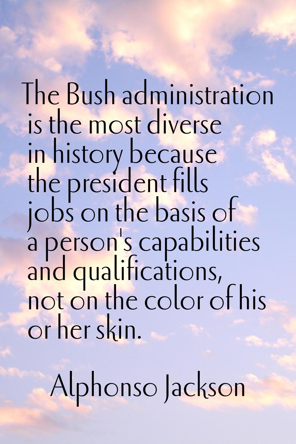 The Bush administration is the most diverse in history because the president fills jobs on the basi