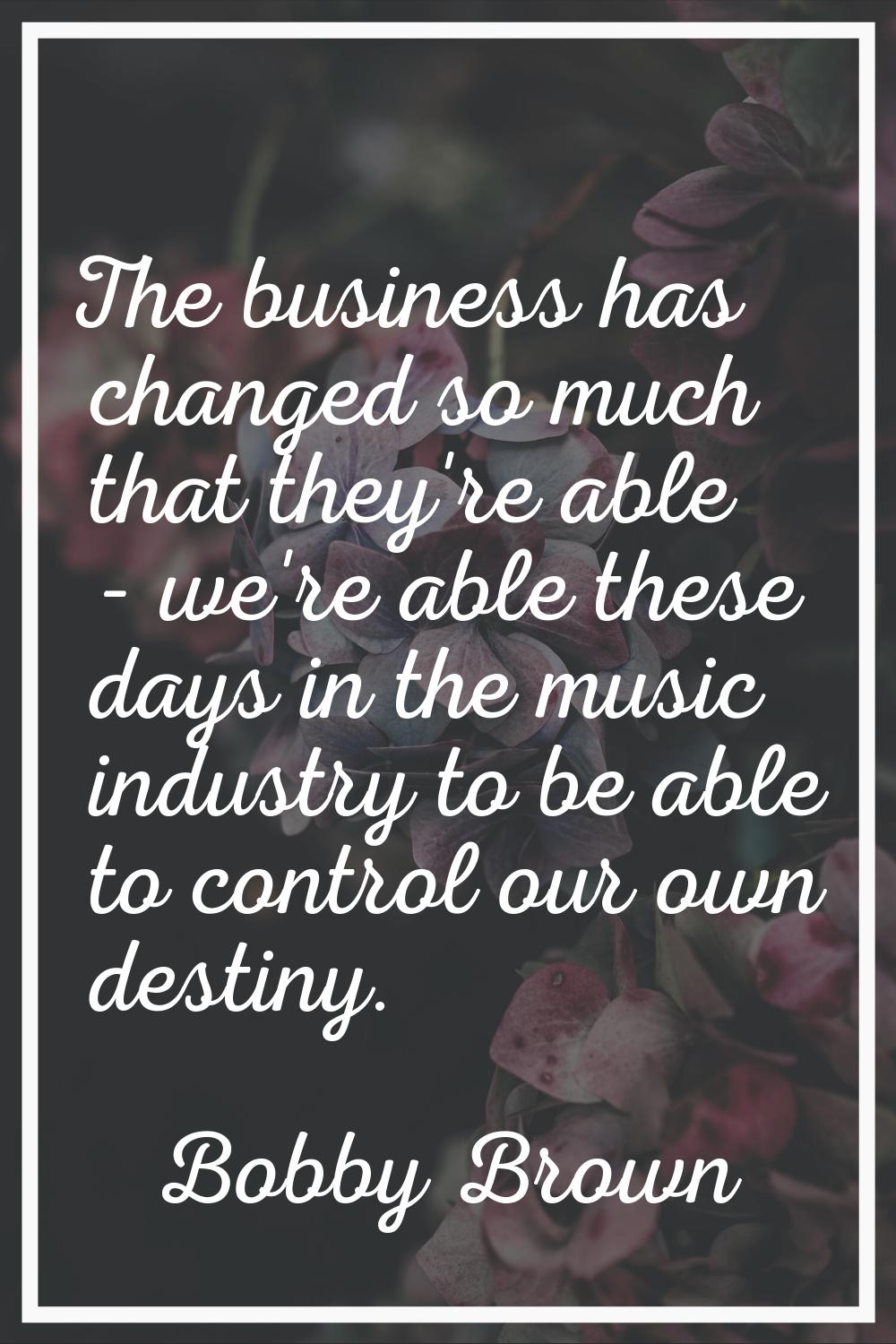The business has changed so much that they're able - we're able these days in the music industry to