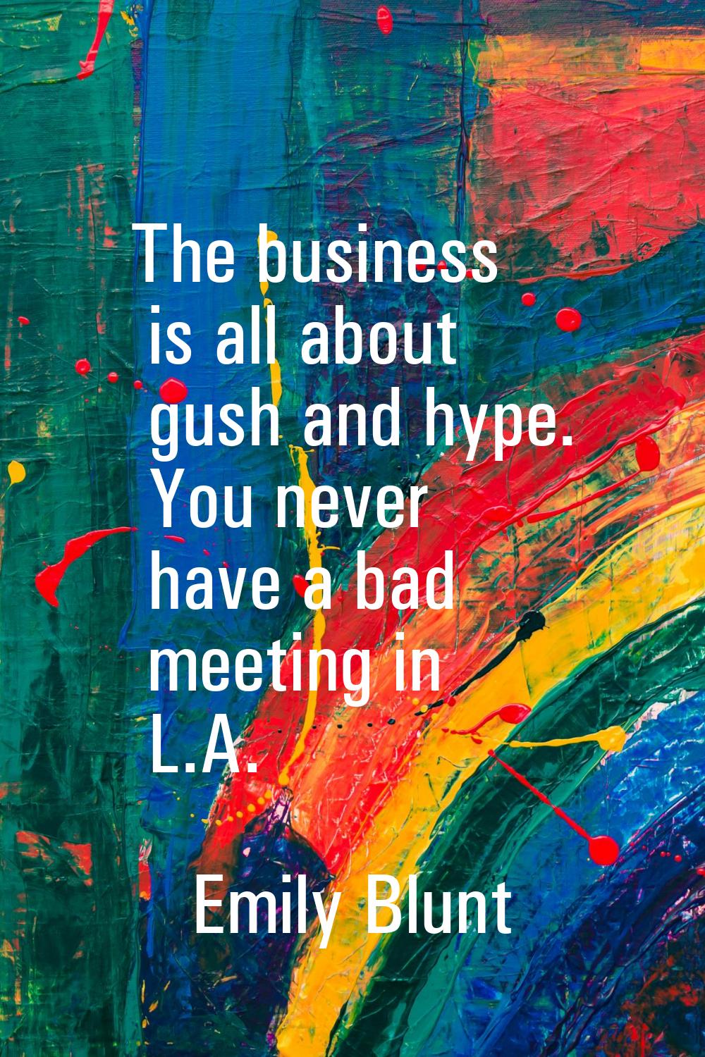 The business is all about gush and hype. You never have a bad meeting in L.A.