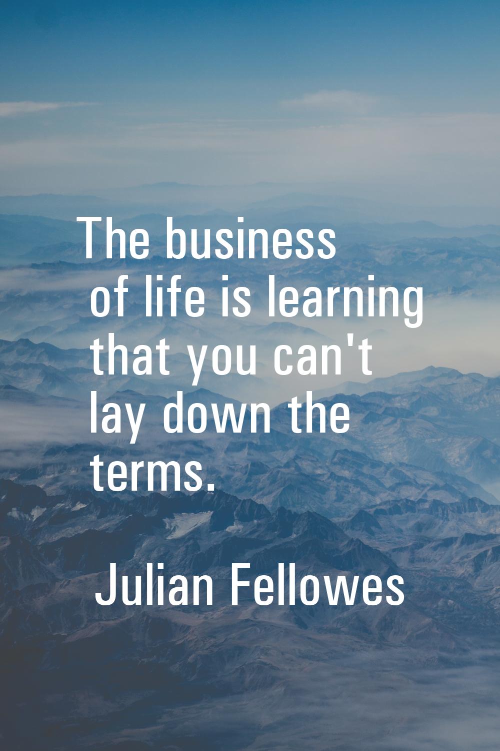 The business of life is learning that you can't lay down the terms.
