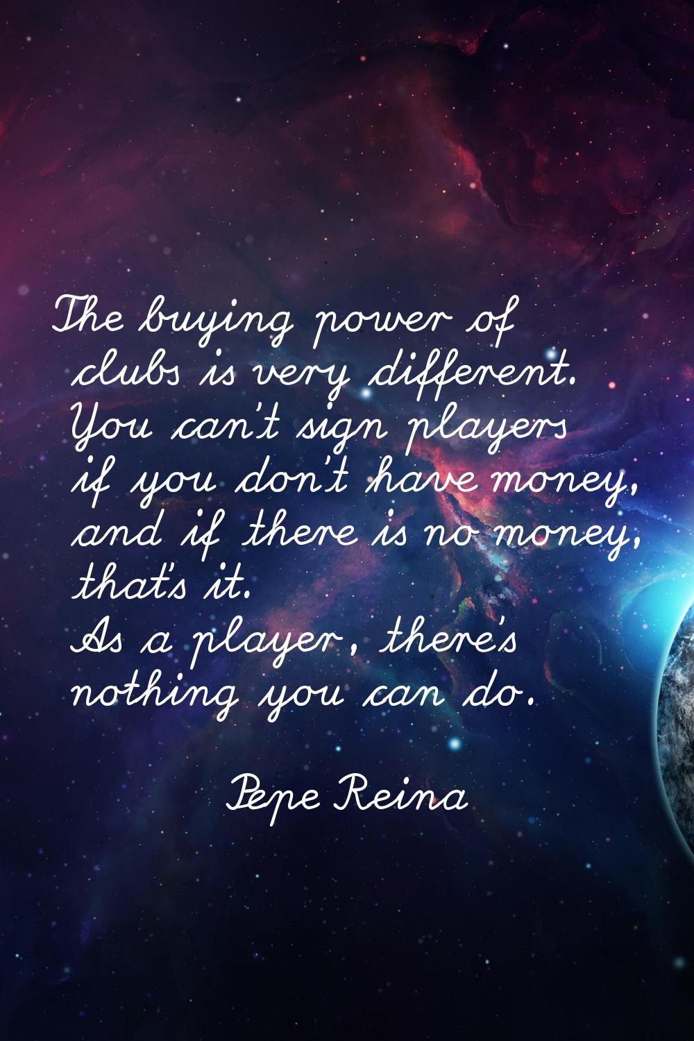 The buying power of clubs is very different. You can't sign players if you don't have money, and if