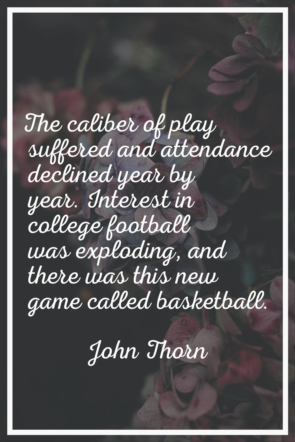 The caliber of play suffered and attendance declined year by year. Interest in college football was