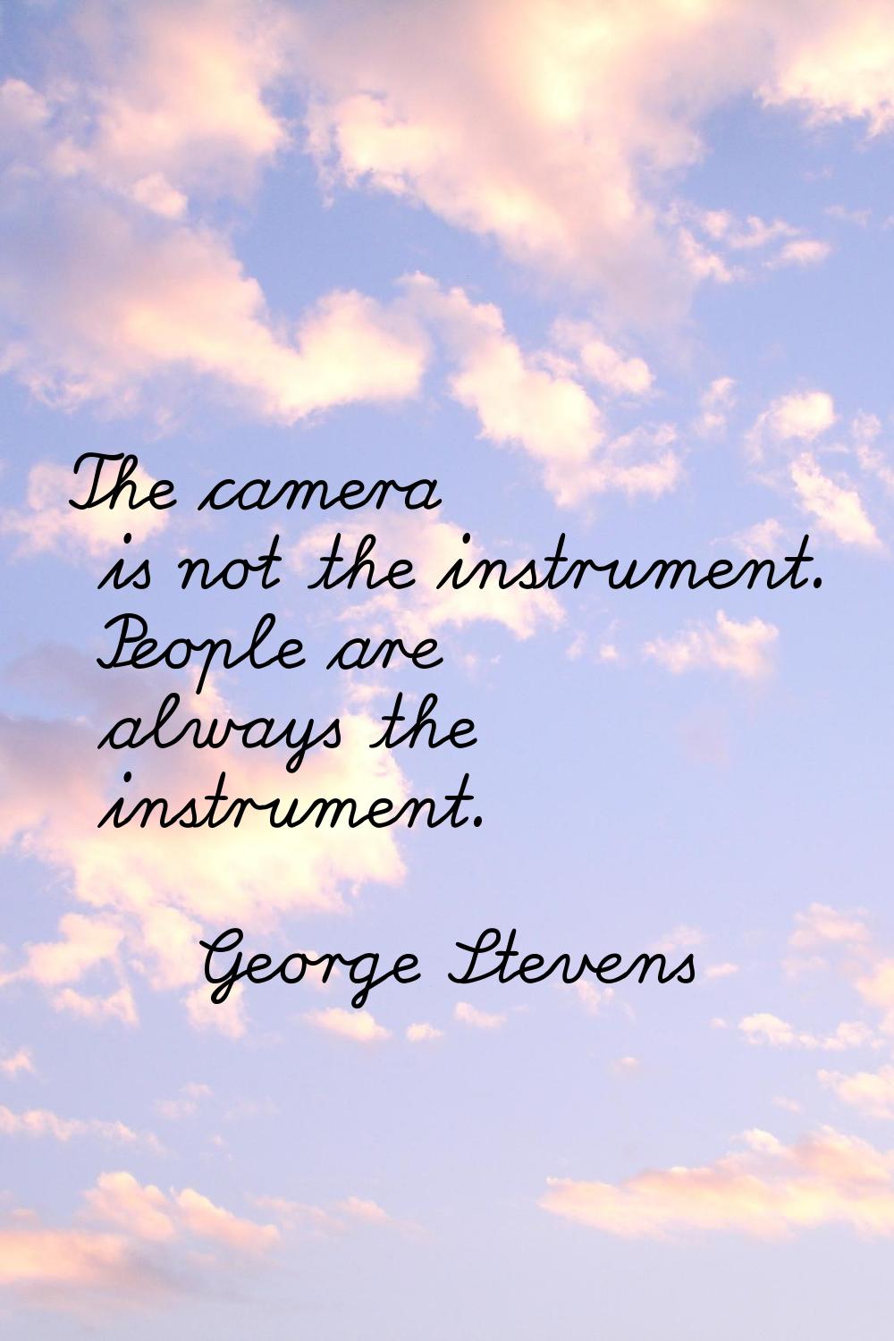 The camera is not the instrument. People are always the instrument.
