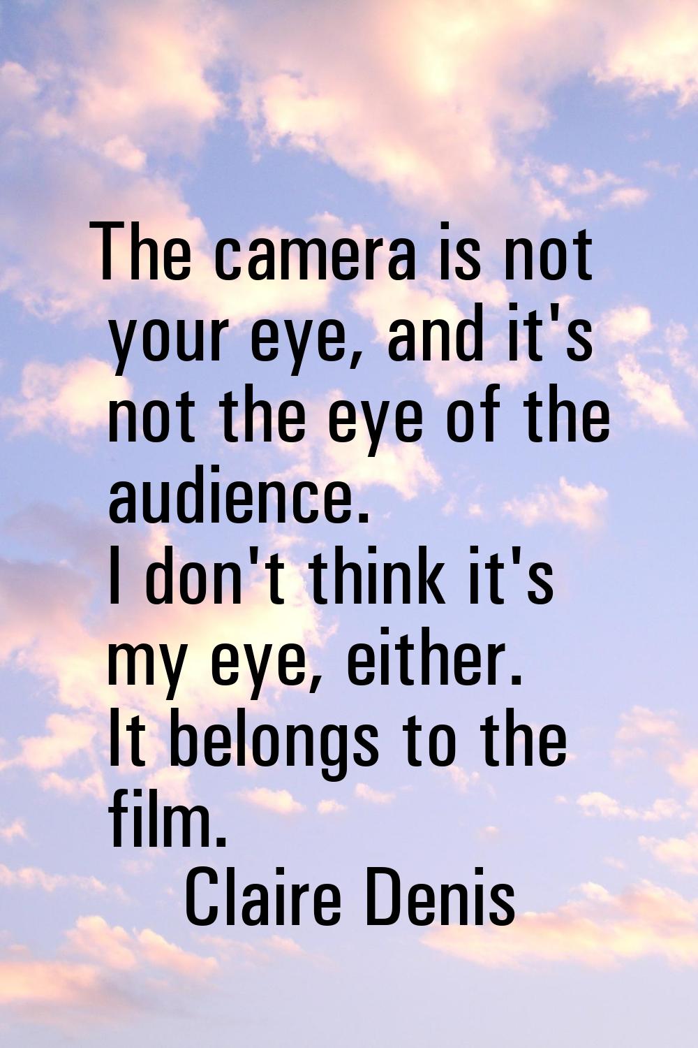 The camera is not your eye, and it's not the eye of the audience. I don't think it's my eye, either