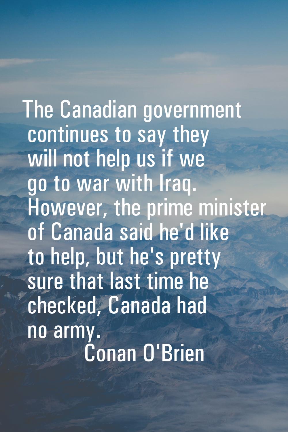 The Canadian government continues to say they will not help us if we go to war with Iraq. However, 