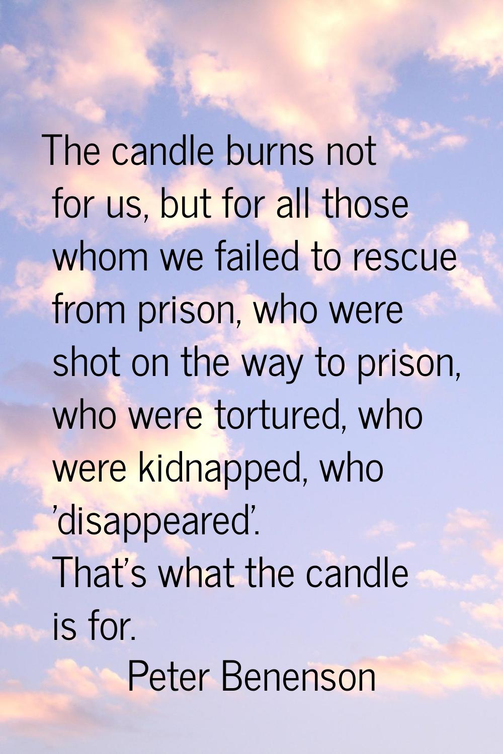 The candle burns not for us, but for all those whom we failed to rescue from prison, who were shot 