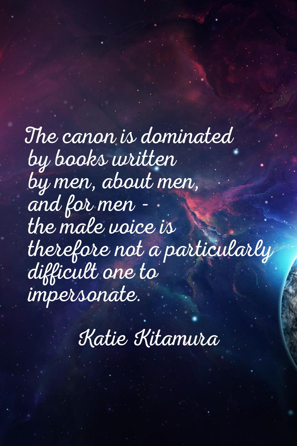 The canon is dominated by books written by men, about men, and for men - the male voice is therefor
