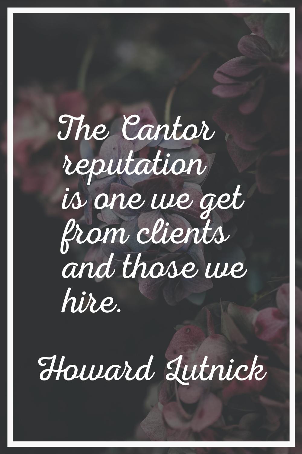 The Cantor reputation is one we get from clients and those we hire.