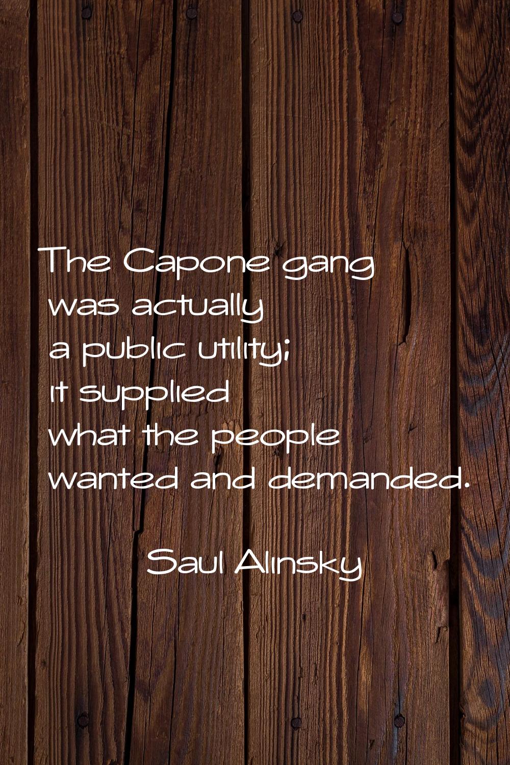 The Capone gang was actually a public utility; it supplied what the people wanted and demanded.