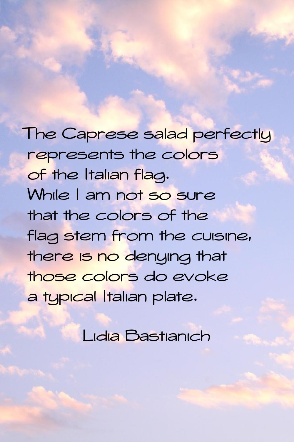 The Caprese salad perfectly represents the colors of the Italian flag. While I am not so sure that 