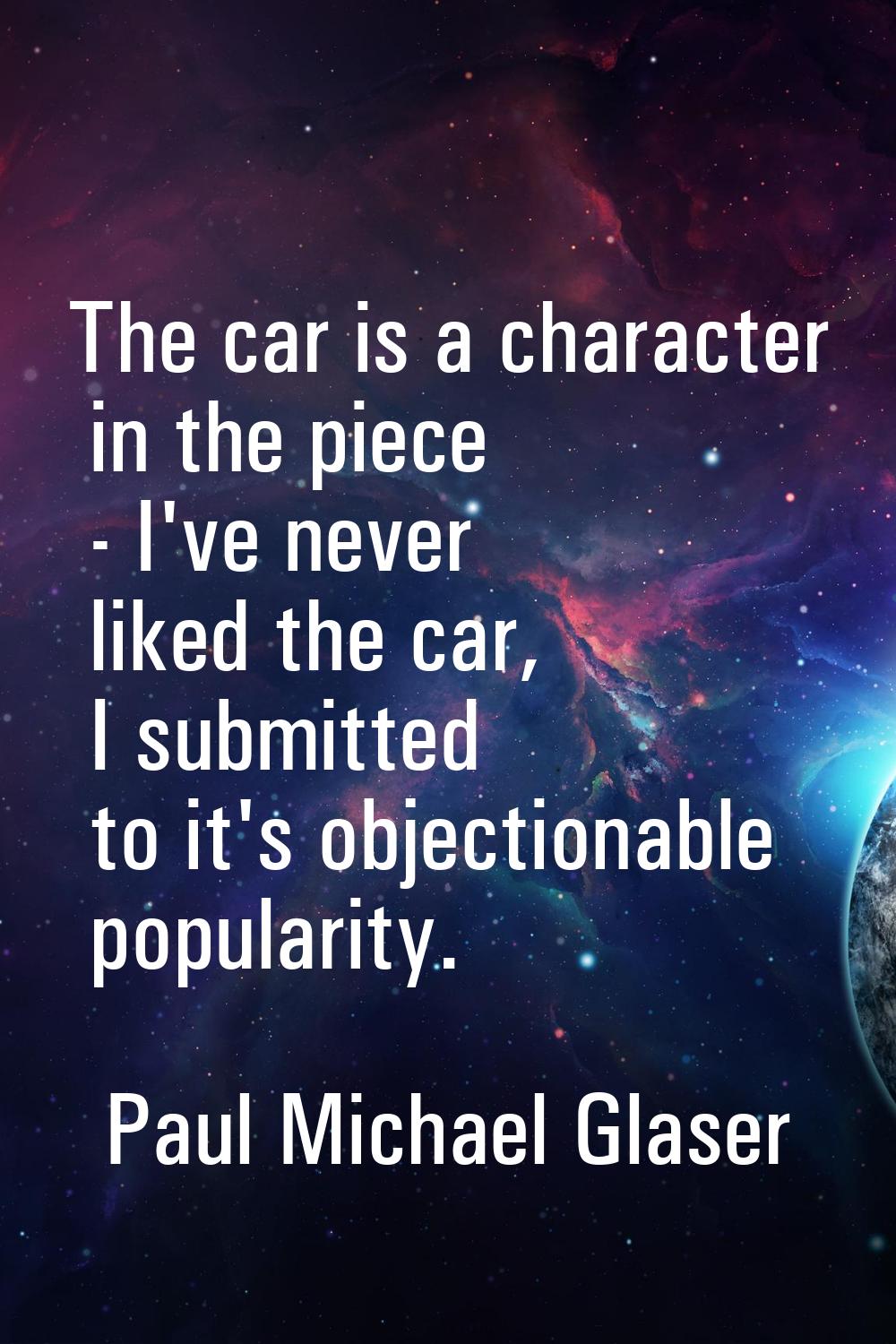 The car is a character in the piece - I've never liked the car, I submitted to it's objectionable p