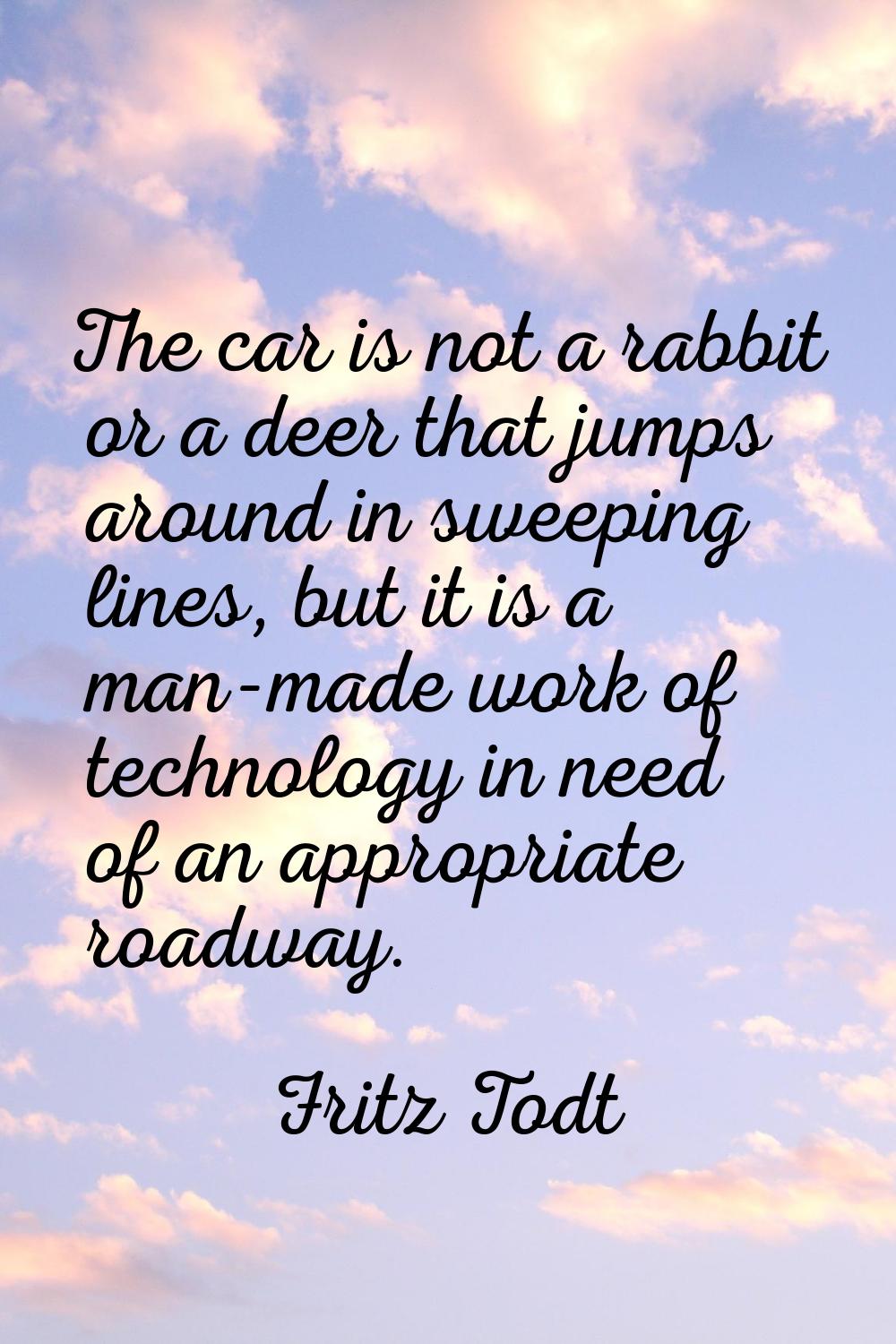 The car is not a rabbit or a deer that jumps around in sweeping lines, but it is a man-made work of