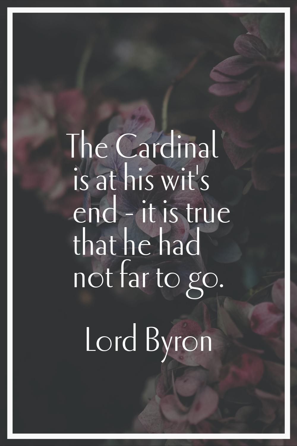 The Cardinal is at his wit's end - it is true that he had not far to go.
