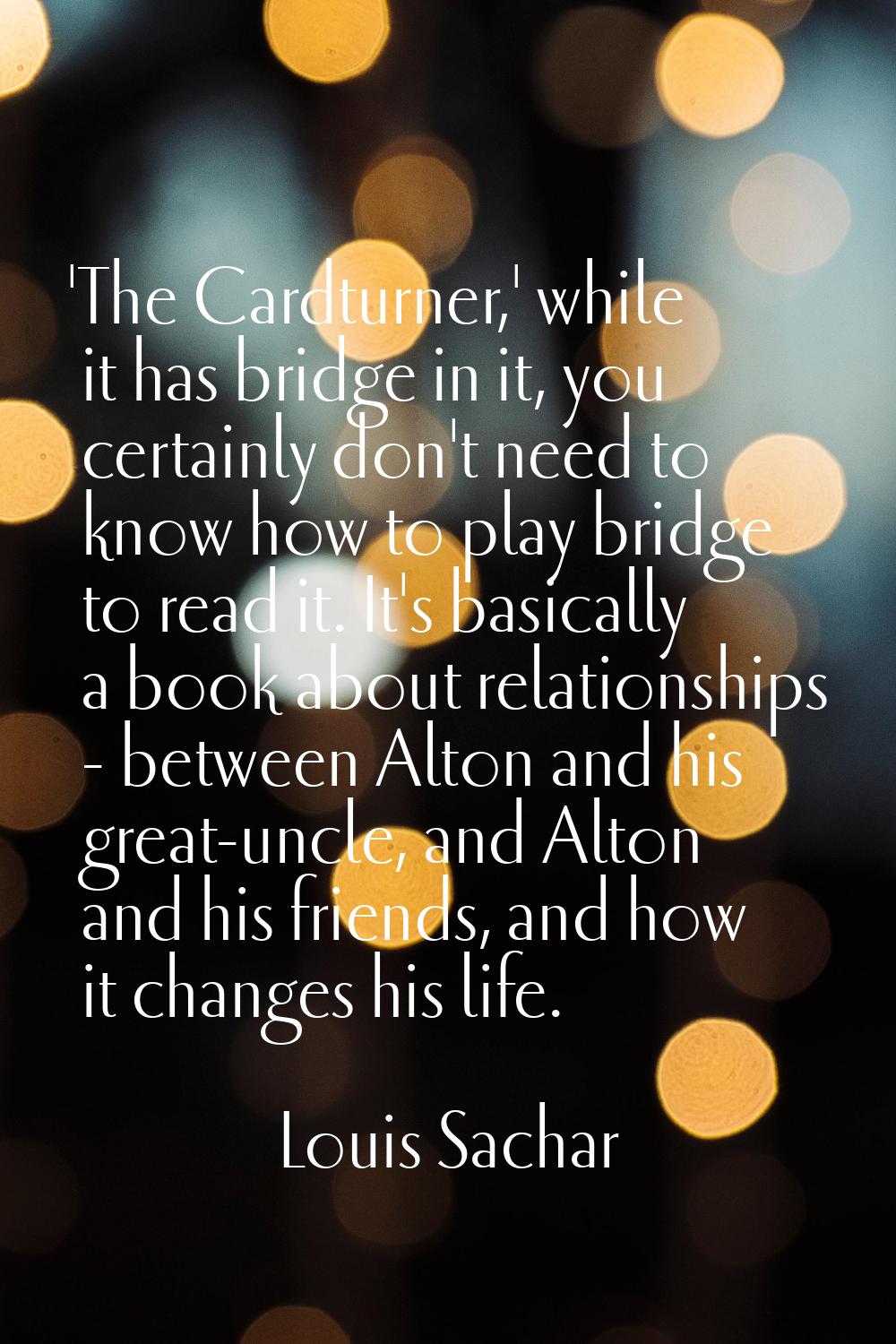 'The Cardturner,' while it has bridge in it, you certainly don't need to know how to play bridge to