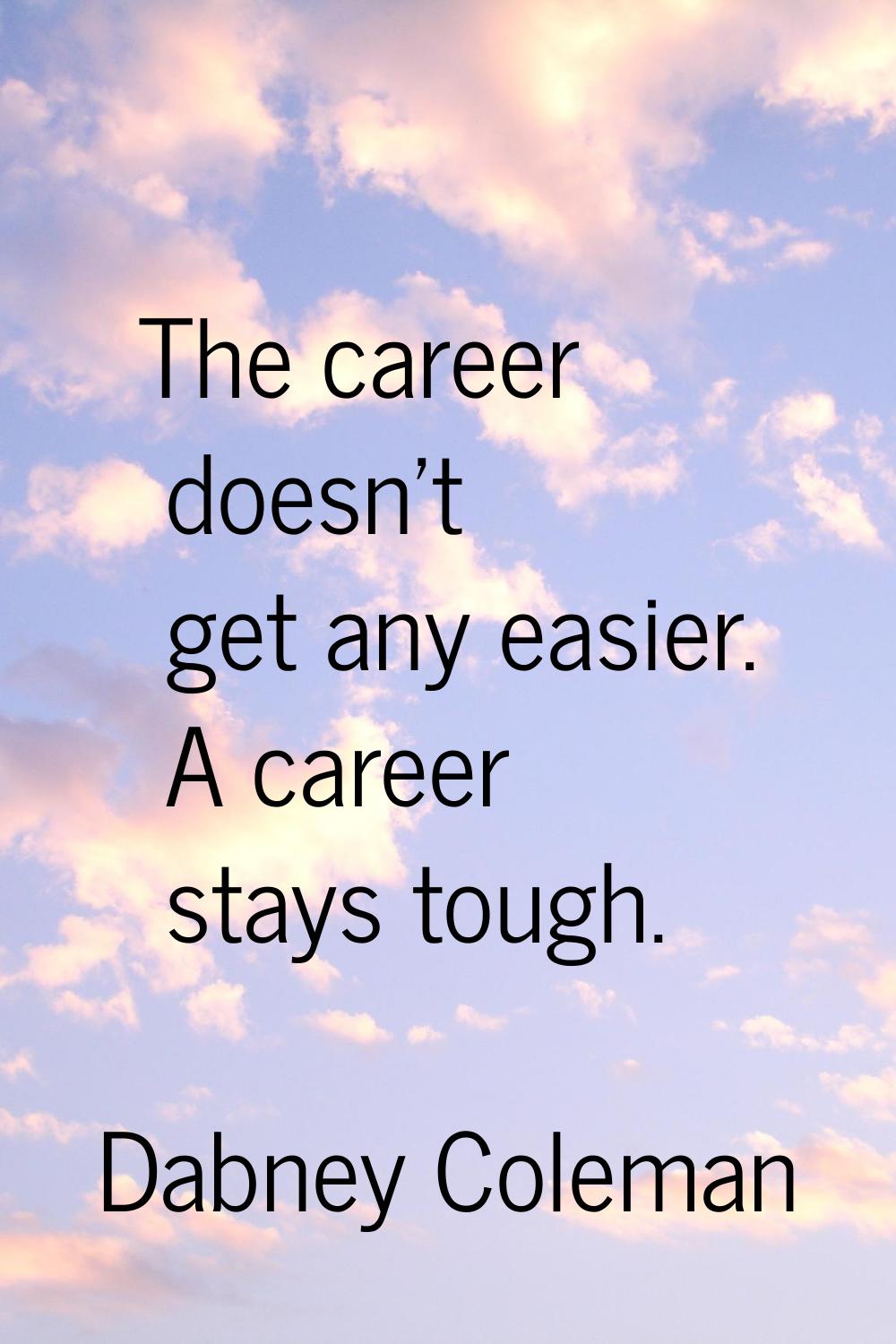 The career doesn't get any easier. A career stays tough.