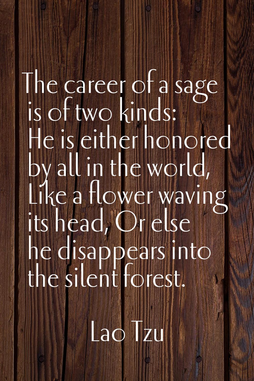 The career of a sage is of two kinds: He is either honored by all in the world, Like a flower wavin