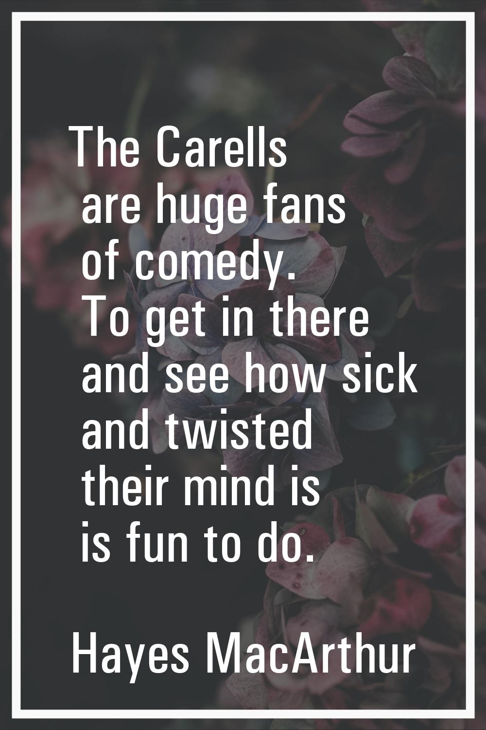 The Carells are huge fans of comedy. To get in there and see how sick and twisted their mind is is 