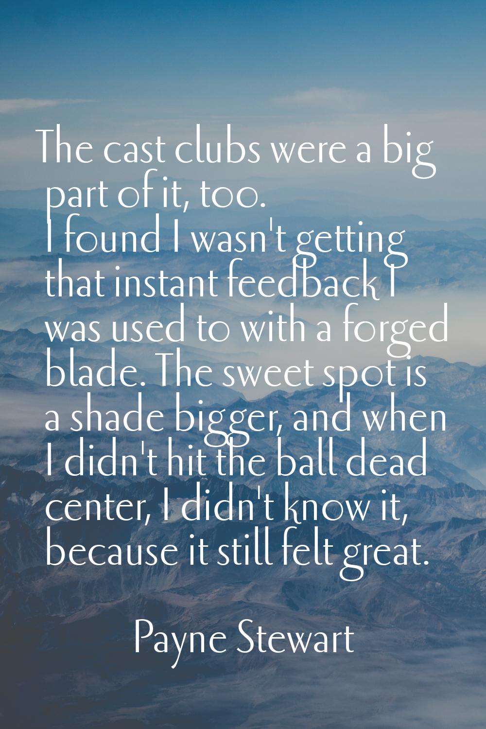 The cast clubs were a big part of it, too. I found I wasn't getting that instant feedback I was use