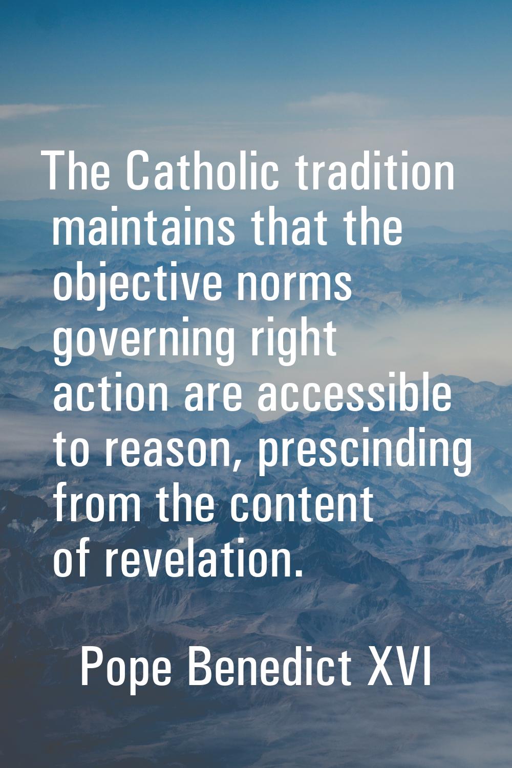 The Catholic tradition maintains that the objective norms governing right action are accessible to 