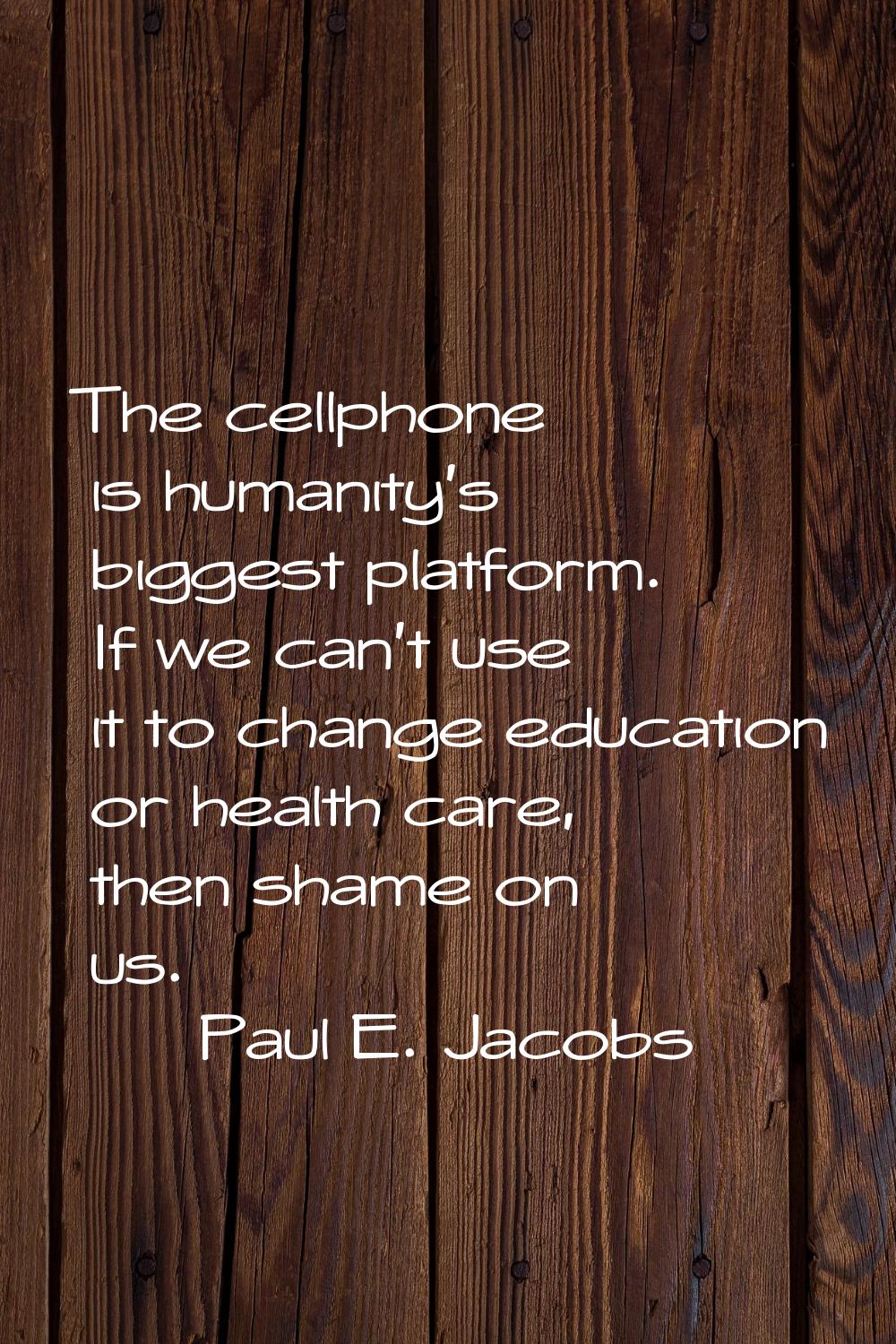 The cellphone is humanity's biggest platform. If we can't use it to change education or health care