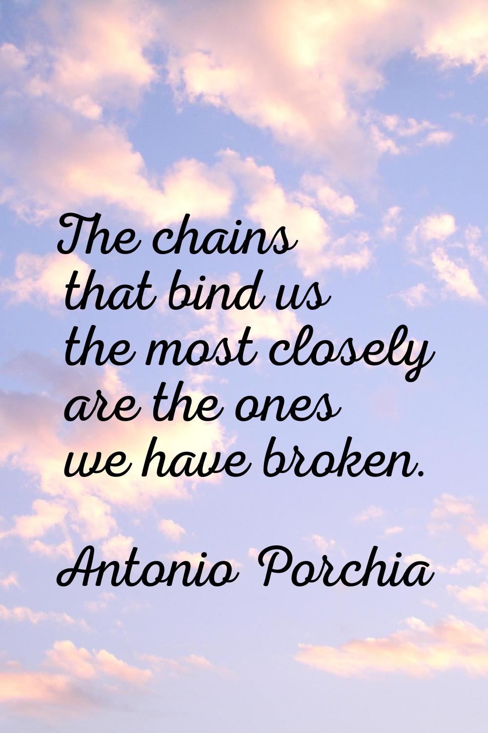 The chains that bind us the most closely are the ones we have broken.