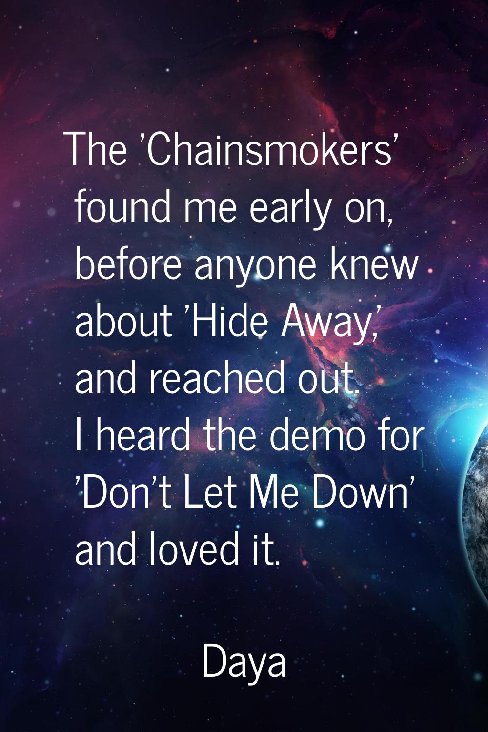 The 'Chainsmokers' found me early on, before anyone knew about 'Hide Away,' and reached out. I hear