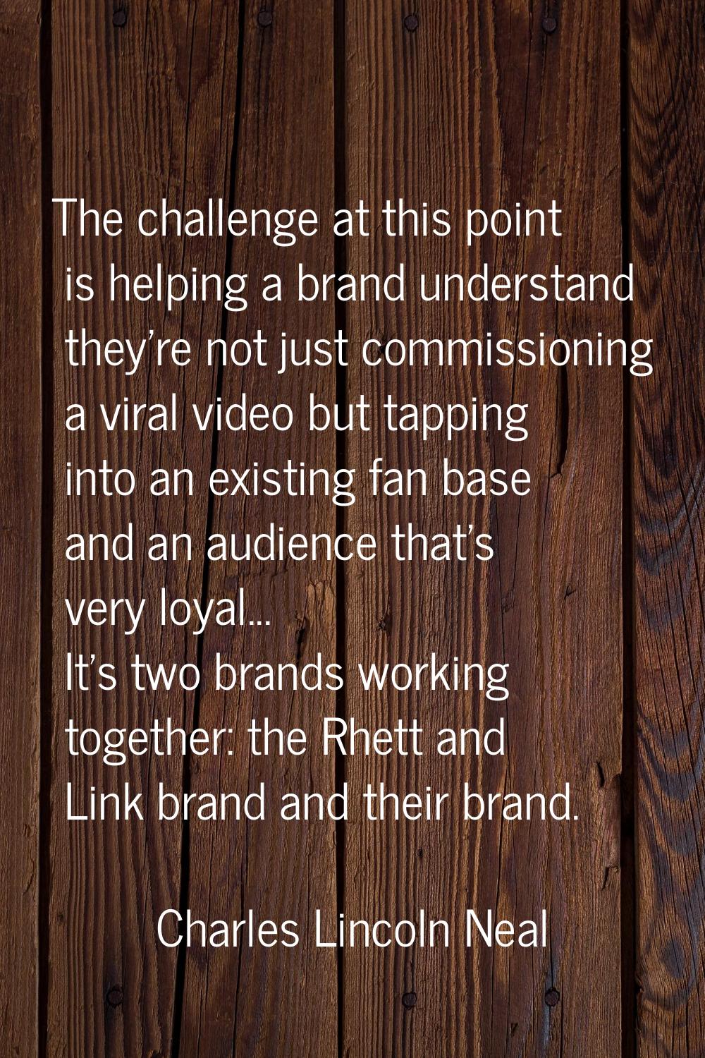 The challenge at this point is helping a brand understand they're not just commissioning a viral vi