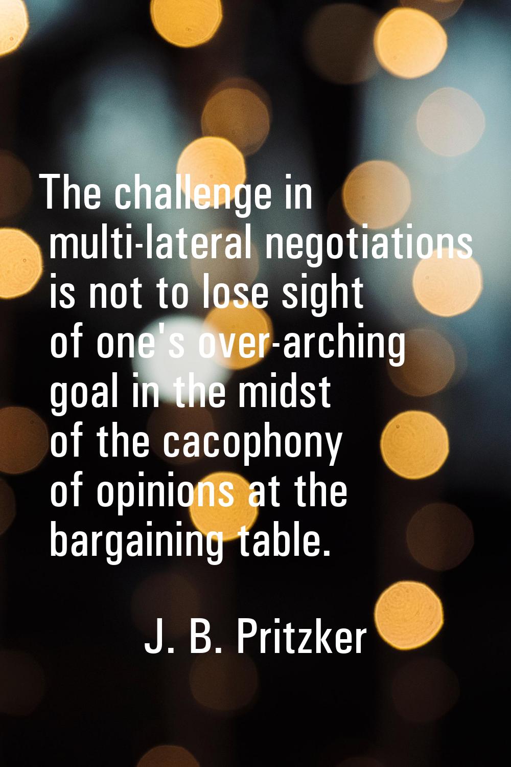 The challenge in multi-lateral negotiations is not to lose sight of one's over-arching goal in the 