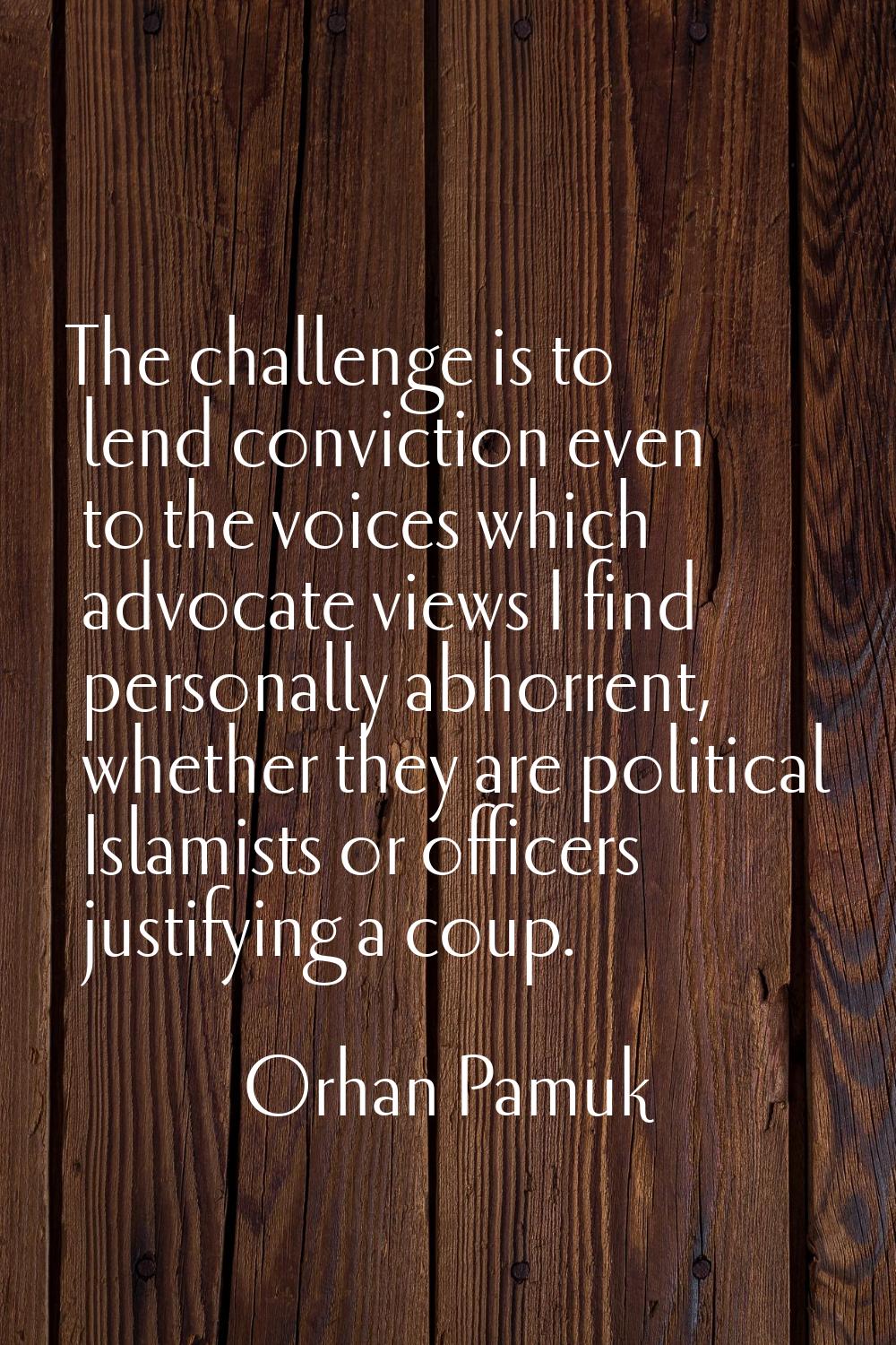 The challenge is to lend conviction even to the voices which advocate views I find personally abhor