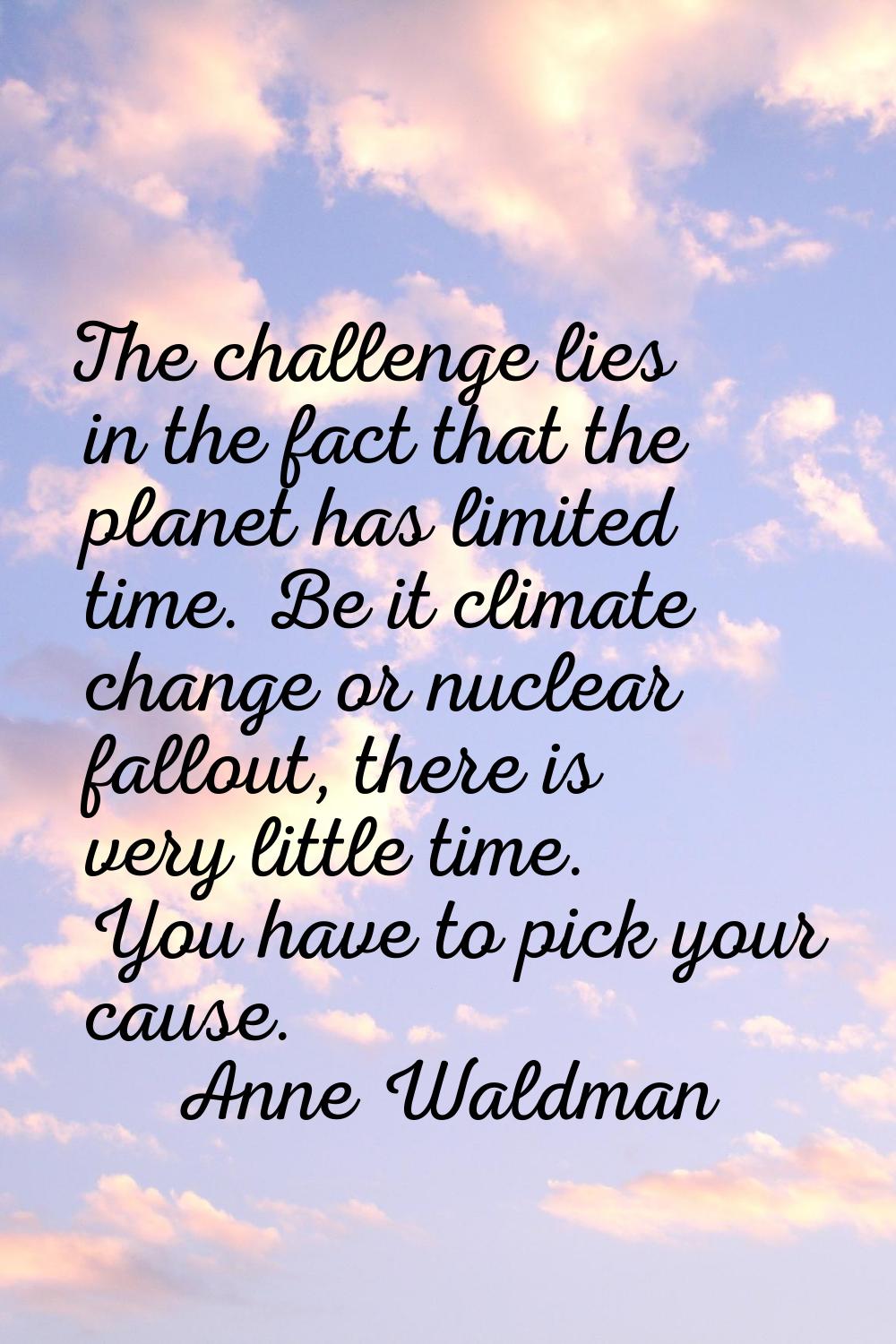 The challenge lies in the fact that the planet has limited time. Be it climate change or nuclear fa