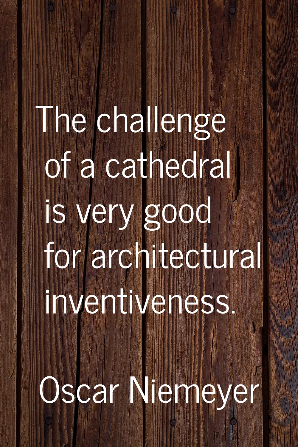 The challenge of a cathedral is very good for architectural inventiveness.