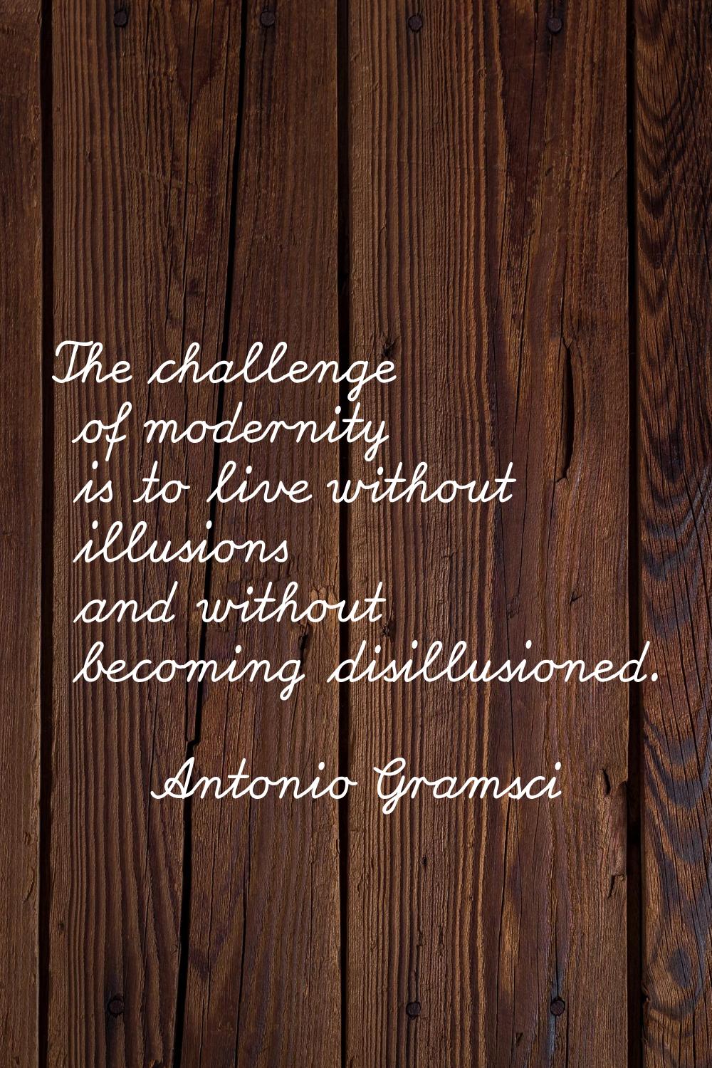 The challenge of modernity is to live without illusions and without becoming disillusioned.