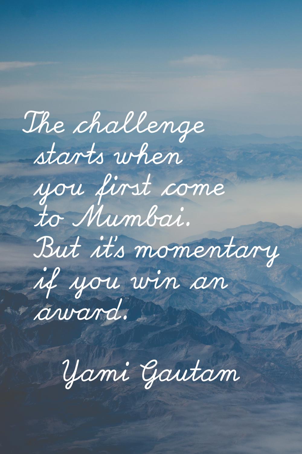 The challenge starts when you first come to Mumbai. But it's momentary if you win an award.