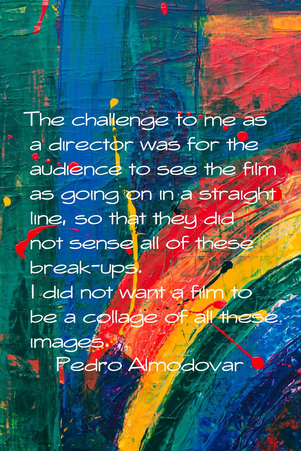 The challenge to me as a director was for the audience to see the film as going on in a straight li
