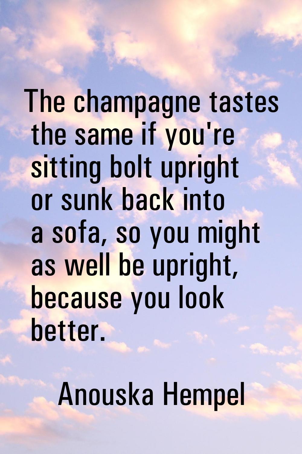 The champagne tastes the same if you're sitting bolt upright or sunk back into a sofa, so you might