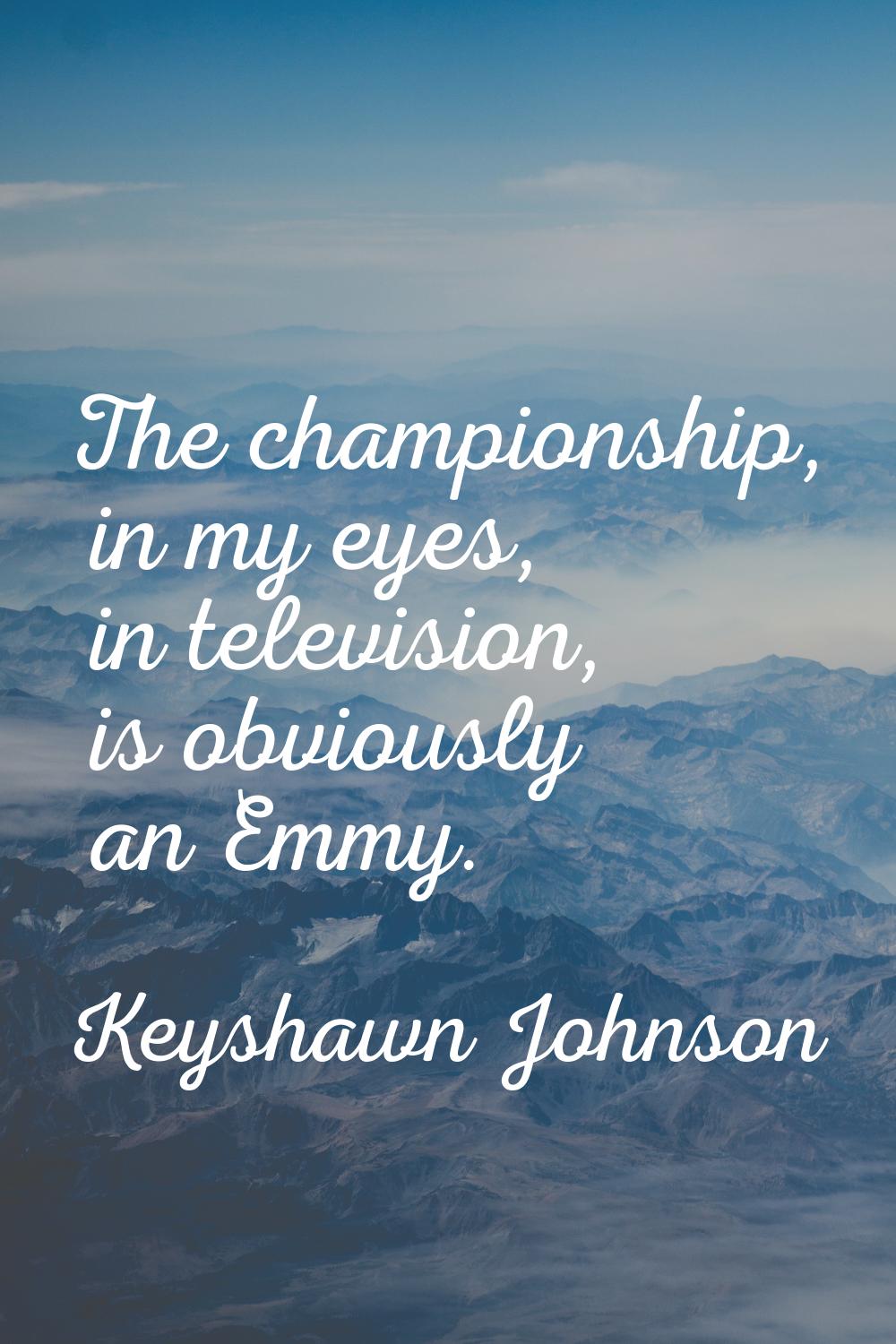 The championship, in my eyes, in television, is obviously an Emmy.