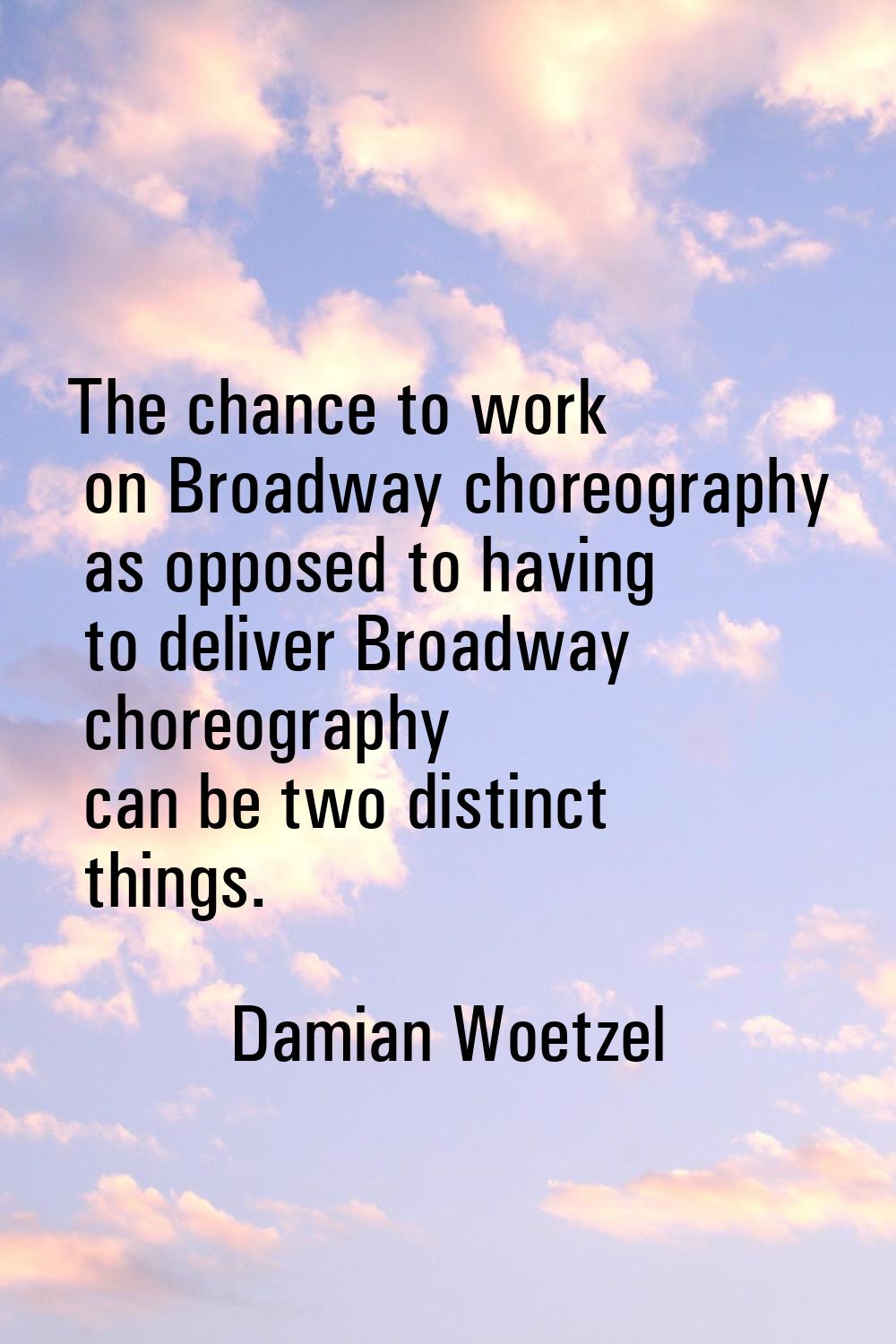 The chance to work on Broadway choreography as opposed to having to deliver Broadway choreography c