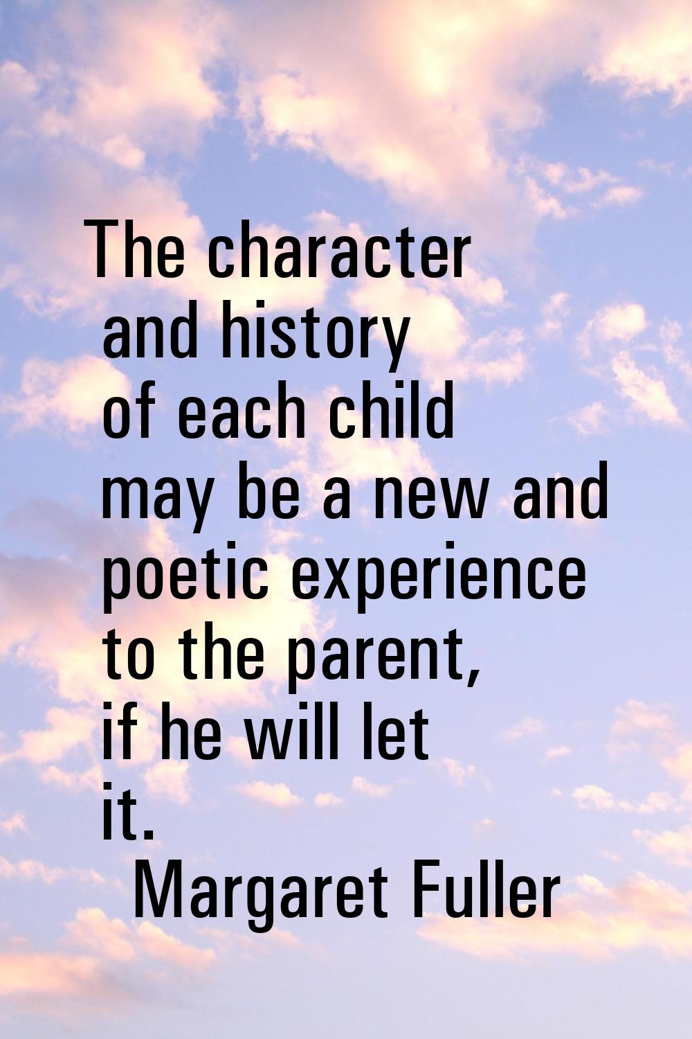 The character and history of each child may be a new and poetic experience to the parent, if he wil