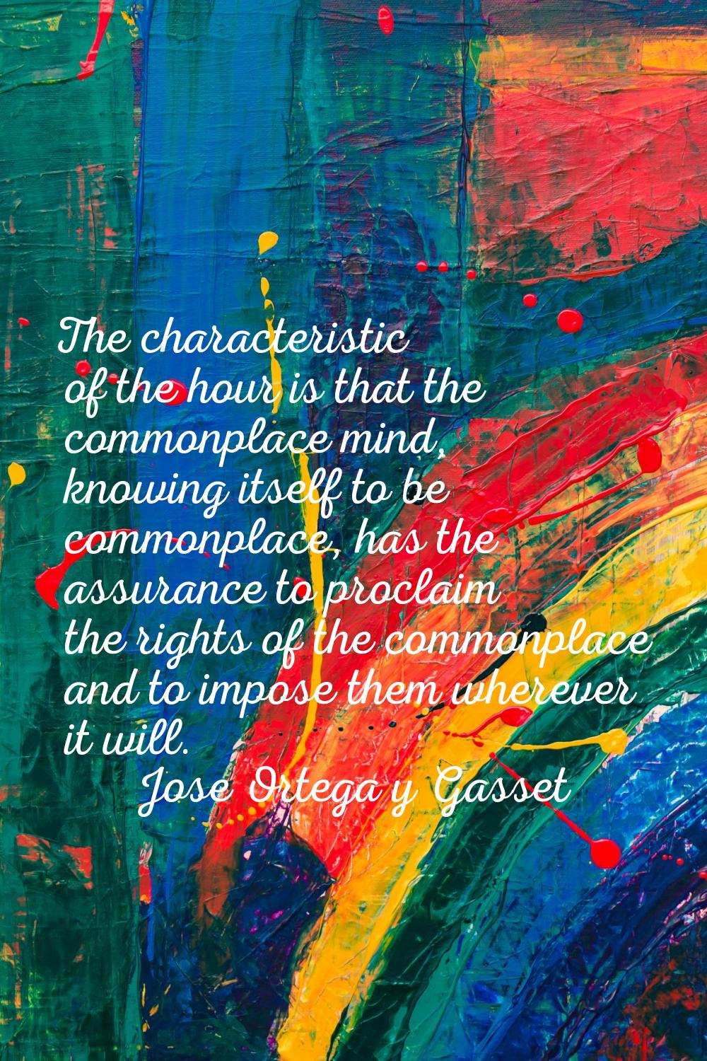 The characteristic of the hour is that the commonplace mind, knowing itself to be commonplace, has 