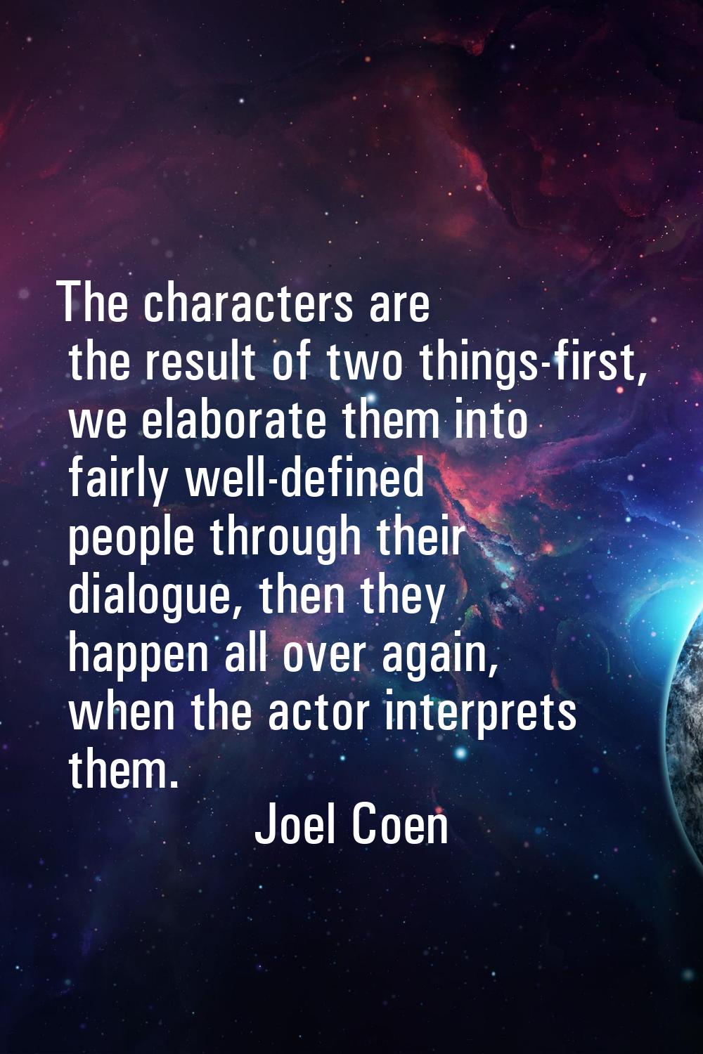 The characters are the result of two things-first, we elaborate them into fairly well-defined peopl