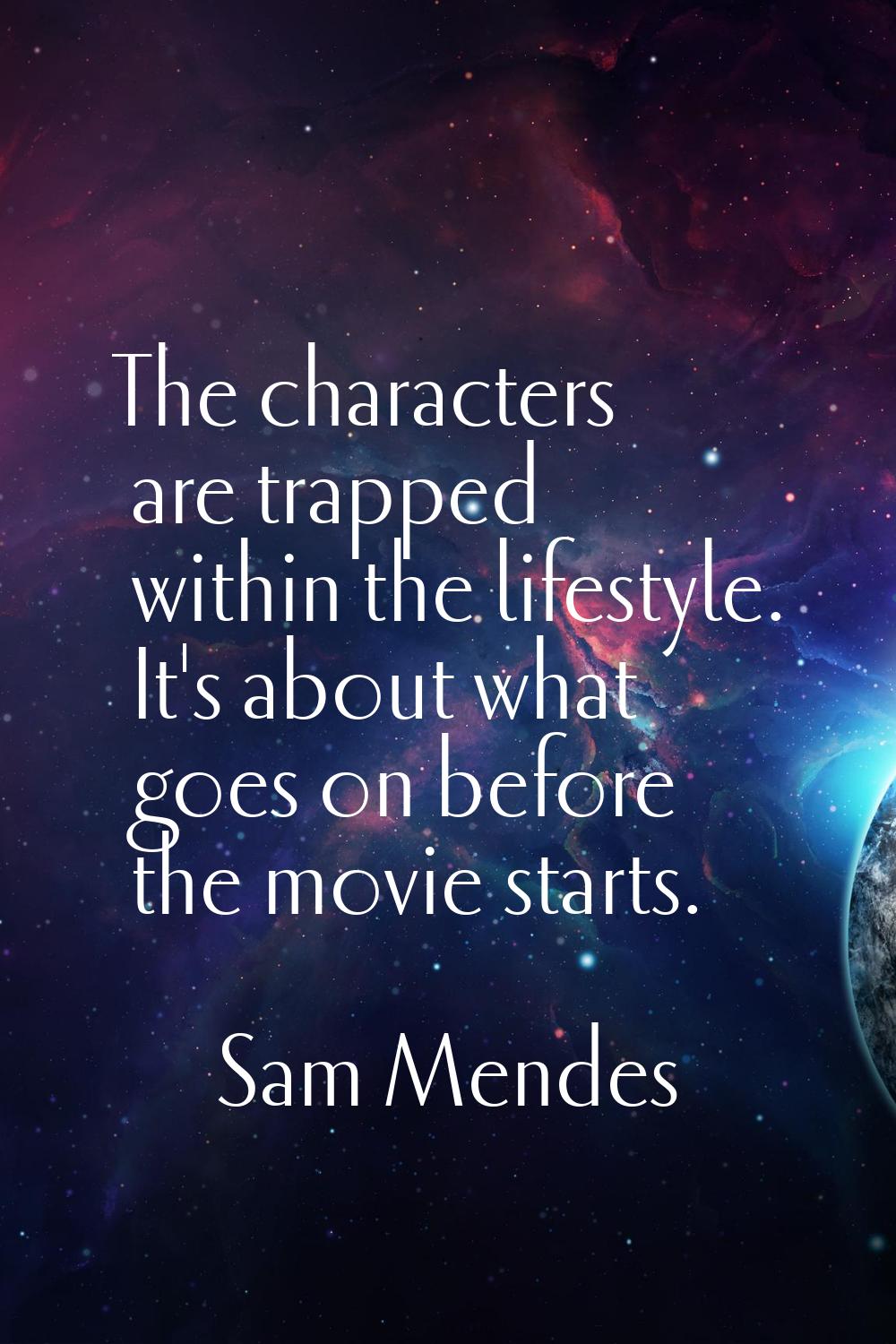 The characters are trapped within the lifestyle. It's about what goes on before the movie starts.