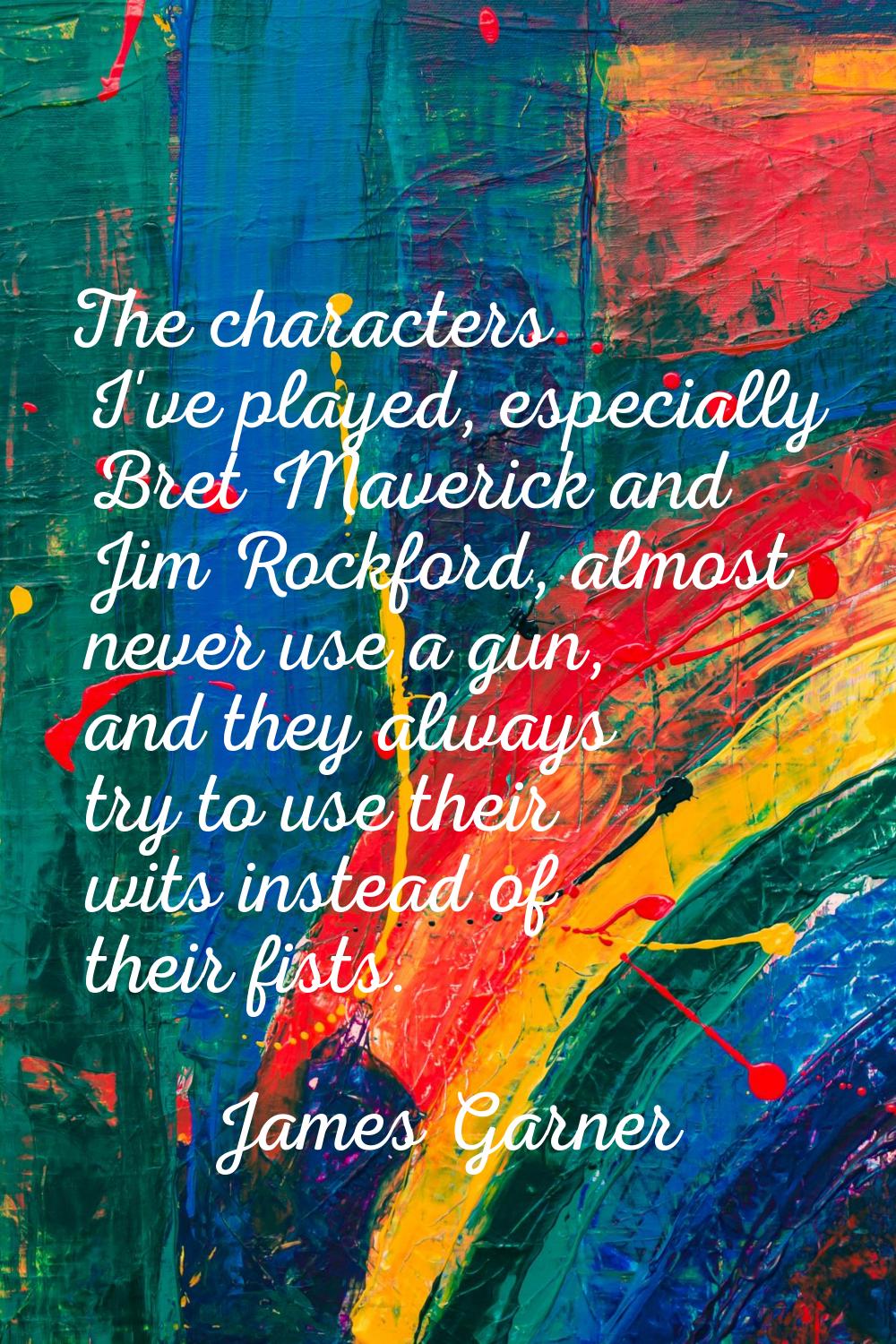 The characters I've played, especially Bret Maverick and Jim Rockford, almost never use a gun, and 