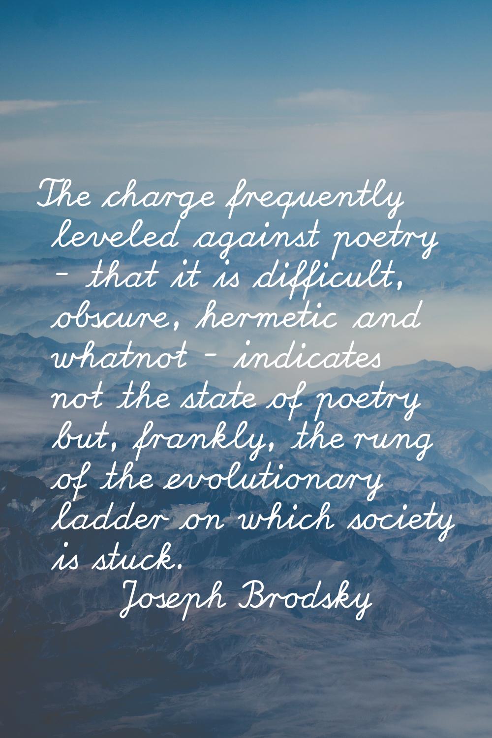 The charge frequently leveled against poetry - that it is difficult, obscure, hermetic and whatnot 