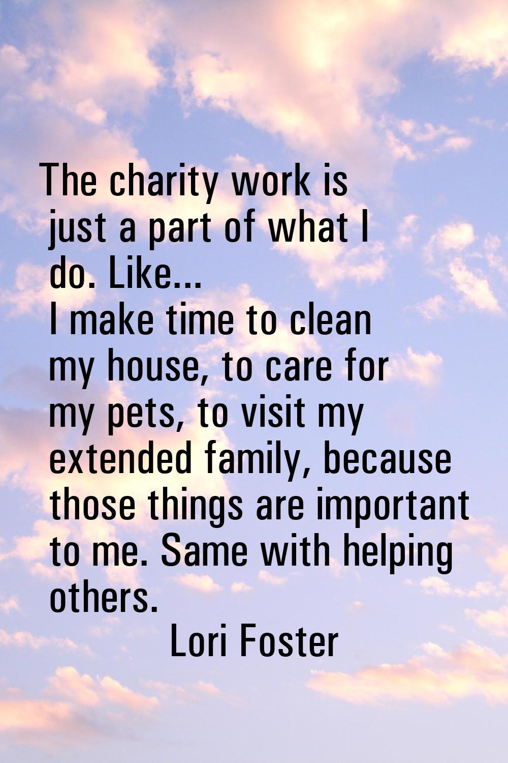 The charity work is just a part of what I do. Like... I make time to clean my house, to care for my